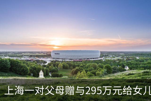 上海一对父母赠与295万元给女儿，离婚后女婿提出分割要求